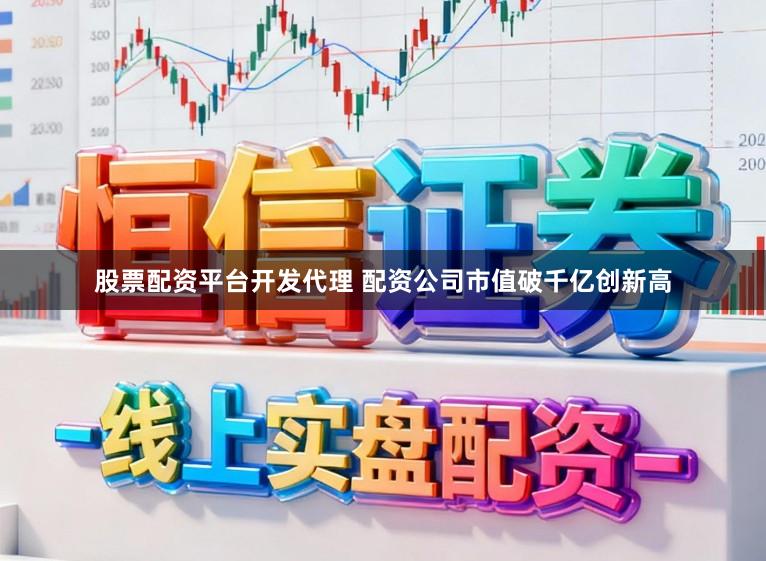 股票配资平台开发代理 配资公司市值破千亿创新高