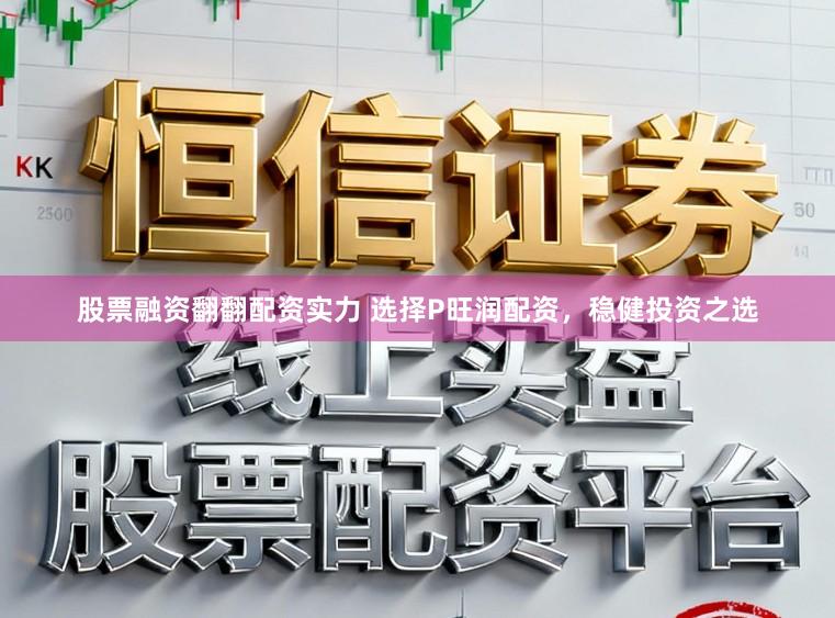 股票融资翻翻配资实力 选择P旺润配资，稳健投资之选