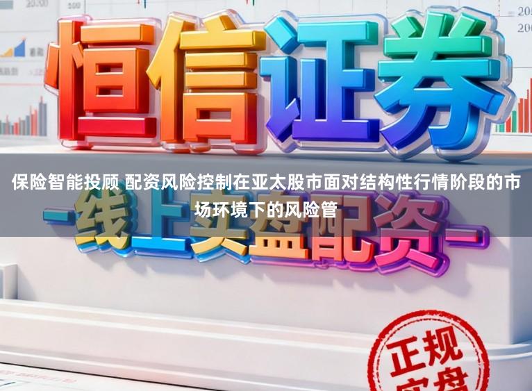 保险智能投顾 配资风险控制在亚太股市面对结构性行情阶段的市场环境下的风险管
