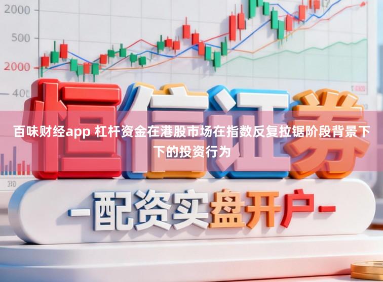 百味财经app 杠杆资金在港股市场在指数反复拉锯阶段背景下下的投资行为