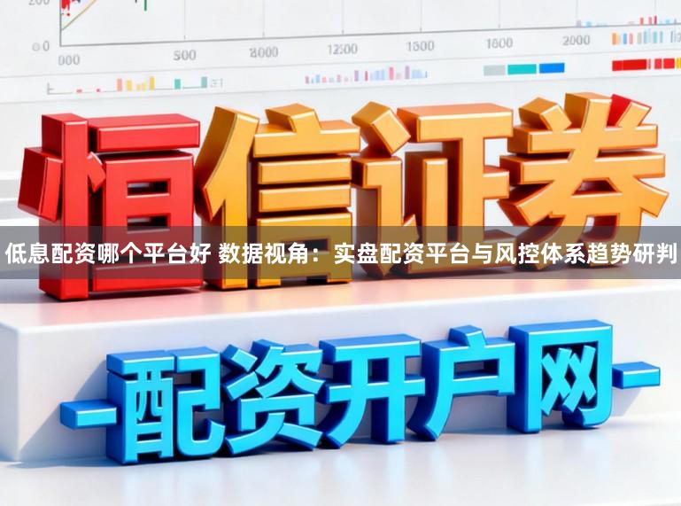 低息配资哪个平台好 数据视角：实盘配资平台与风控体系趋势研判