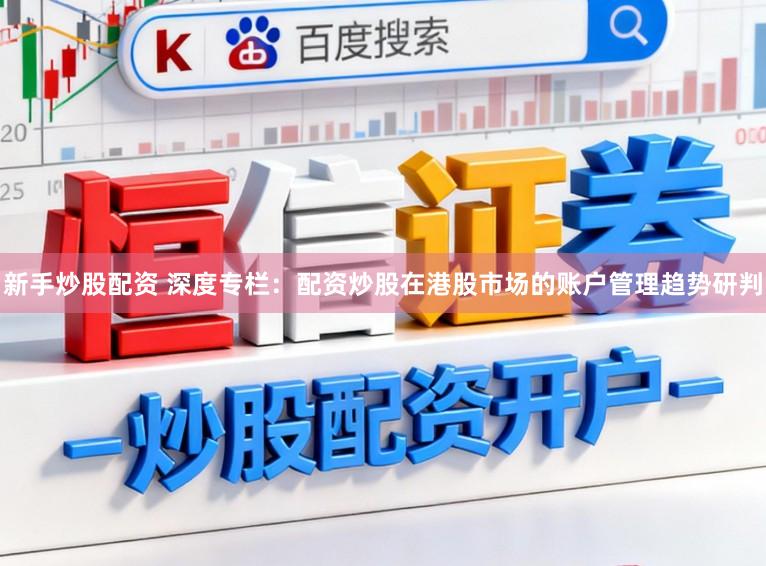 新手炒股配资 深度专栏：配资炒股在港股市场的账户管理趋势研判
