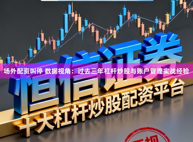 场外配资叫停 数据视角：过去三年杠杆炒股与账户管理实战经验