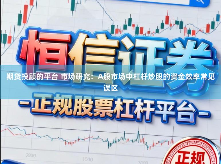 期货投顾的平台 市场研究：A股市场中杠杆炒股的资金效率常见误区