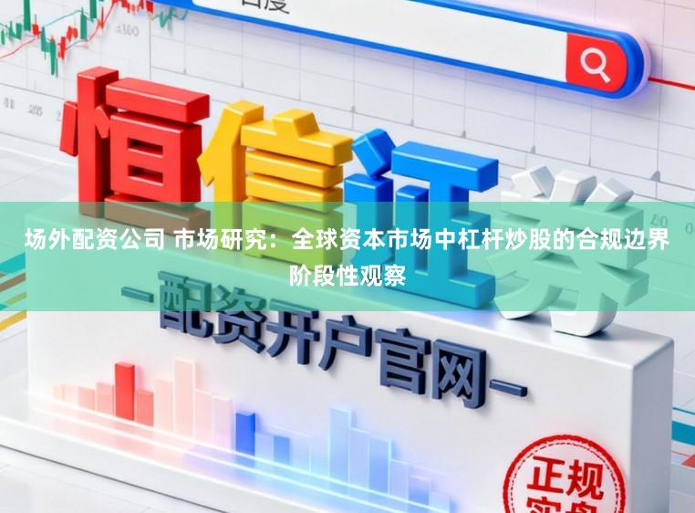 场外配资公司 市场研究：全球资本市场中杠杆炒股的合规边界阶段性观察