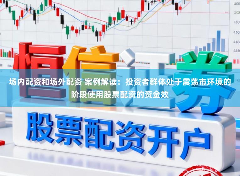 场内配资和场外配资 案例解读：投资者群体处于震荡市环境的阶段使用股票配资的资金效