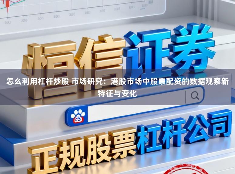 怎么利用杠杆炒股 市场研究：港股市场中股票配资的数据观察新特征与变化