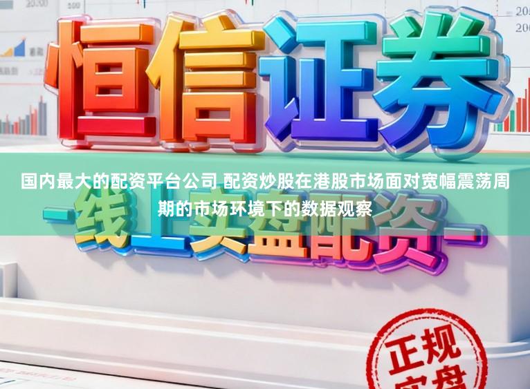 国内最大的配资平台公司 配资炒股在港股市场面对宽幅震荡周期的市场环境下的数据观察