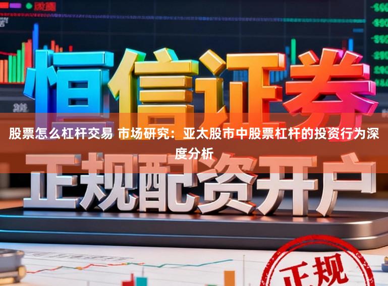 股票怎么杠杆交易 市场研究：亚太股市中股票杠杆的投资行为深度分析