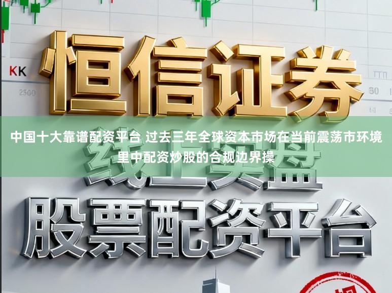 中国十大靠谱配资平台 过去三年全球资本市场在当前震荡市环境里中配资炒股的合规边界操