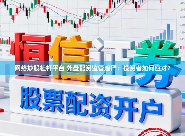 网络炒股杠杆平台 外盘配资监管趋严：投资者如何应对？