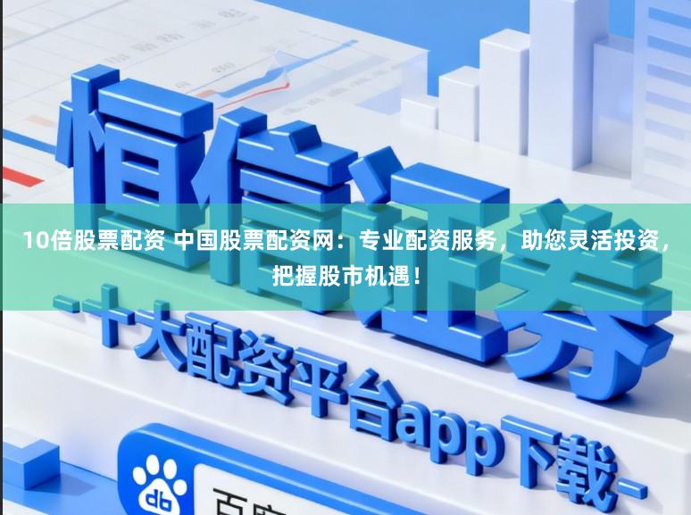 10倍股票配资 中国股票配资网：专业配资服务，助您灵活投资，把握股市机遇！
