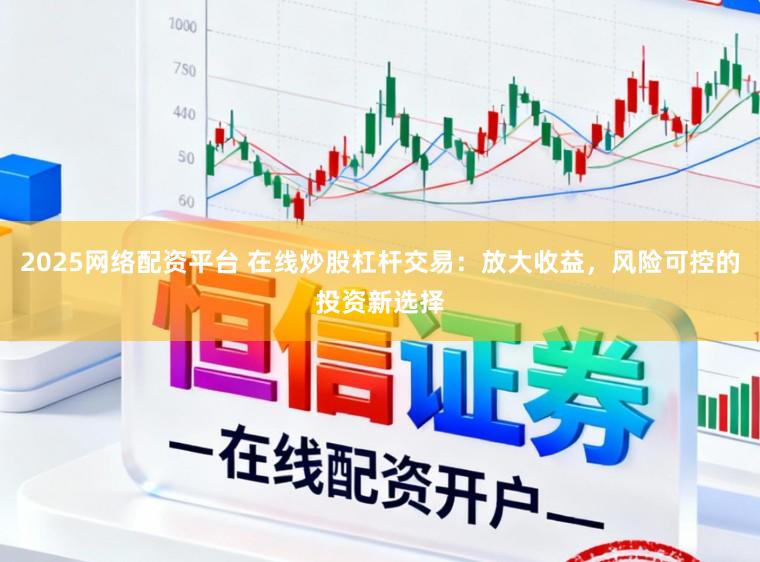 2025网络配资平台 在线炒股杠杆交易：放大收益，风险可控的投资新选择