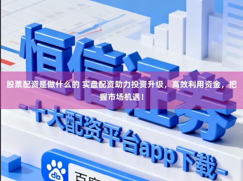 股票配资是做什么的 实盘配资助力投资升级,高效利用资金,把握市场机遇!