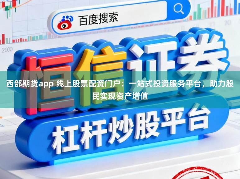 西部期货app 线上股票配资门户:一站式投资服务平台,助力股民实现资产增值