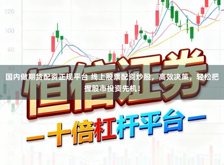 国内做期货配资正规平台 线上股票配资炒股,高效决策,轻松把握股市投资先机!