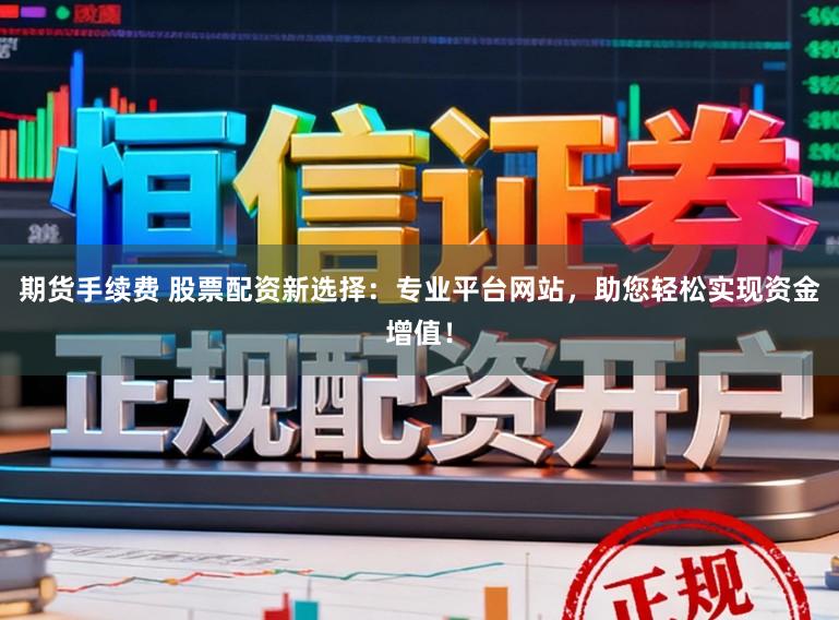 期货手续费 股票配资新选择:专业平台网站,助您轻松实现资金增值!