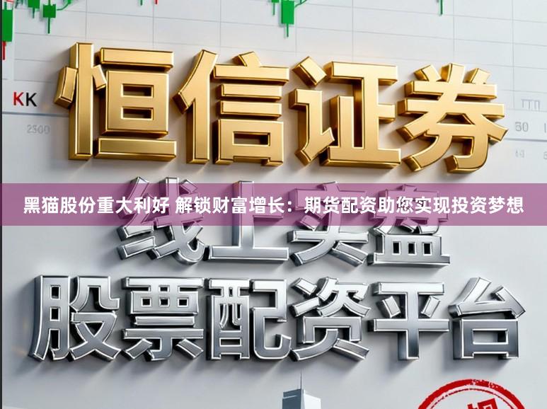 黑猫股份重大利好 解锁财富增长：期货配资助您实现投资梦想