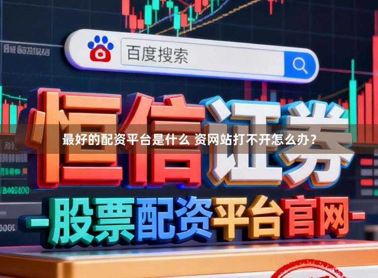最好的配资平台是什么 资网站打不开怎么办？