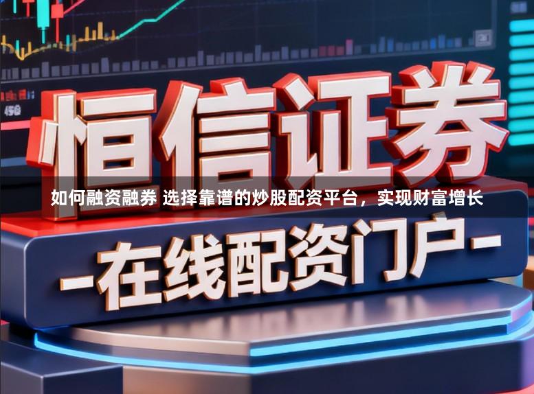 如何融资融券 选择靠谱的炒股配资平台，实现财富增长