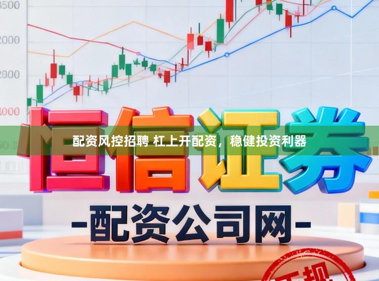 配资风控招聘 杠上开配资，稳健投资利器