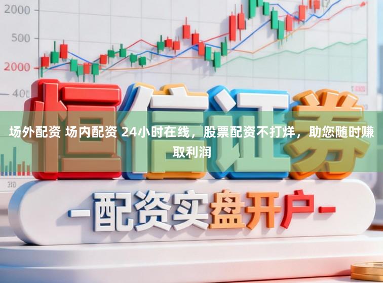 场外配资 场内配资 24小时在线，股票配资不打烊，助您随时赚取利润