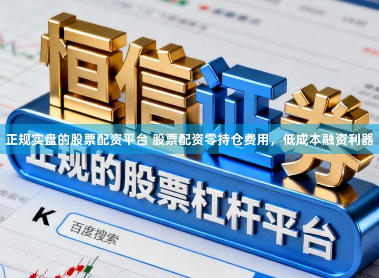 正规实盘的股票配资平台 股票配资零持仓费用,低成本融资利器