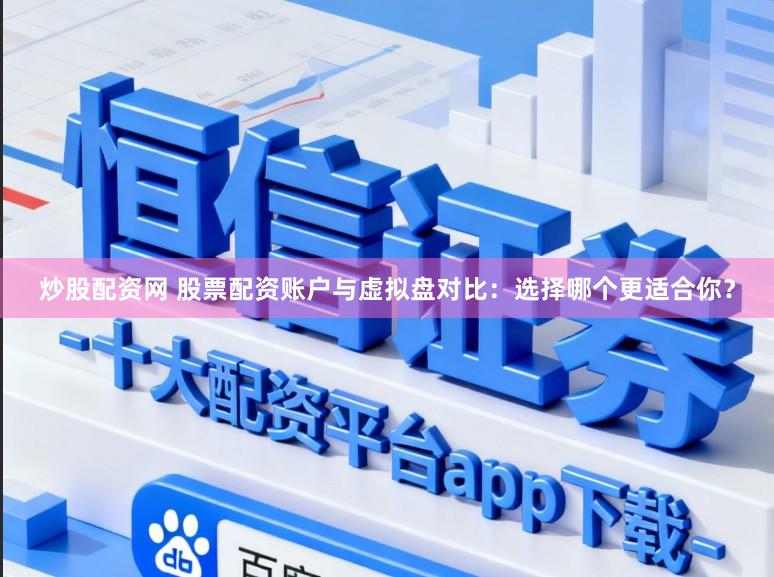 炒股配资网 股票配资账户与虚拟盘对比：选择哪个更适合你？