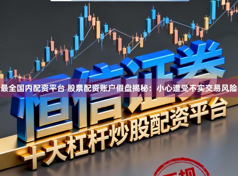 最全国内配资平台 股票配资账户假盘揭秘：小心遭受不实交易风险
