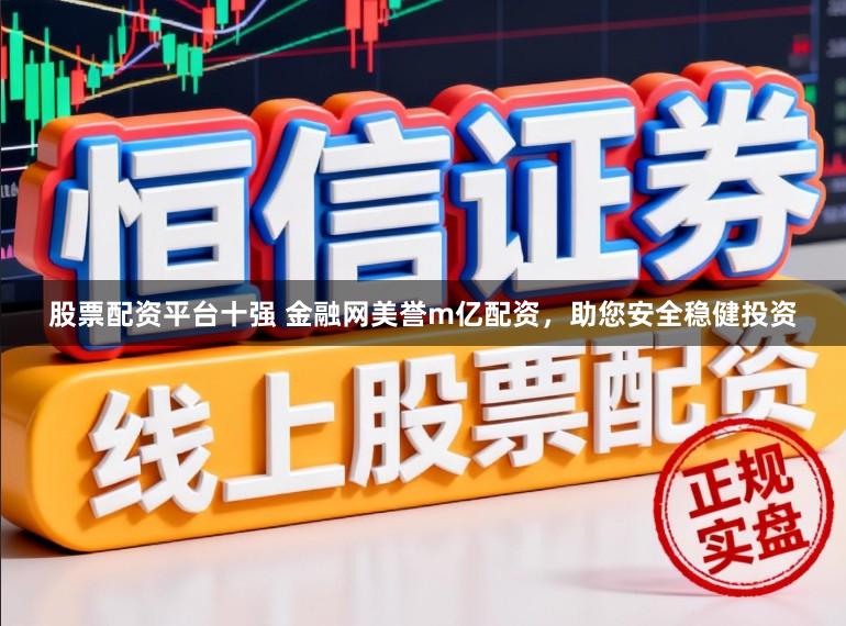 股票配资平台十强 金融网美誉m亿配资，助您安全稳健投资