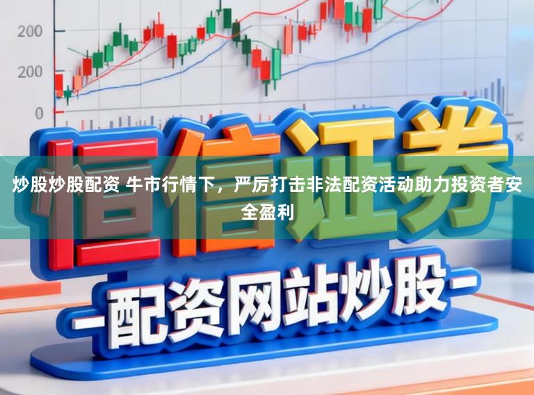 炒股炒股配资 牛市行情下，严厉打击非法配资活动助力投资者安全盈利