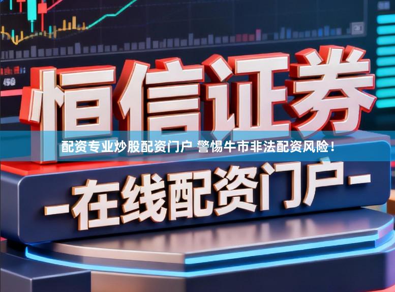 配资专业炒股配资门户 警惕牛市非法配资风险！