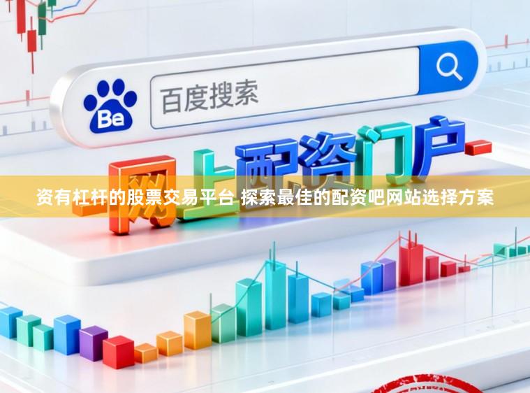 资有杠杆的股票交易平台 探索最佳的配资吧网站选择方案