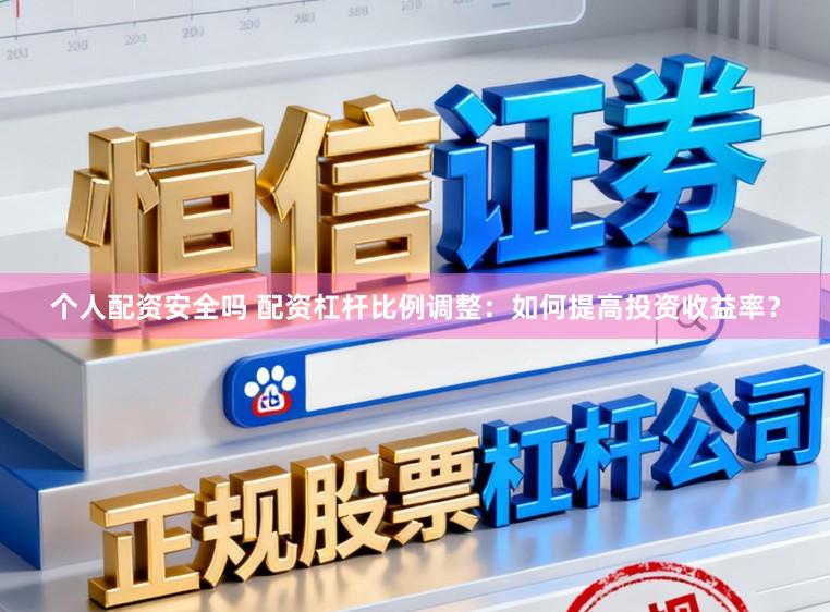 个人配资安全吗 配资杠杆比例调整：如何提高投资收益率？