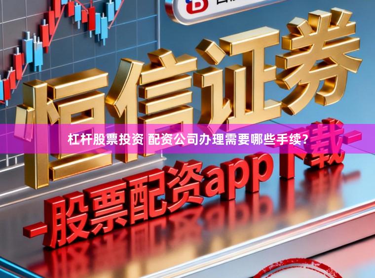 杠杆股票投资 配资公司办理需要哪些手续？