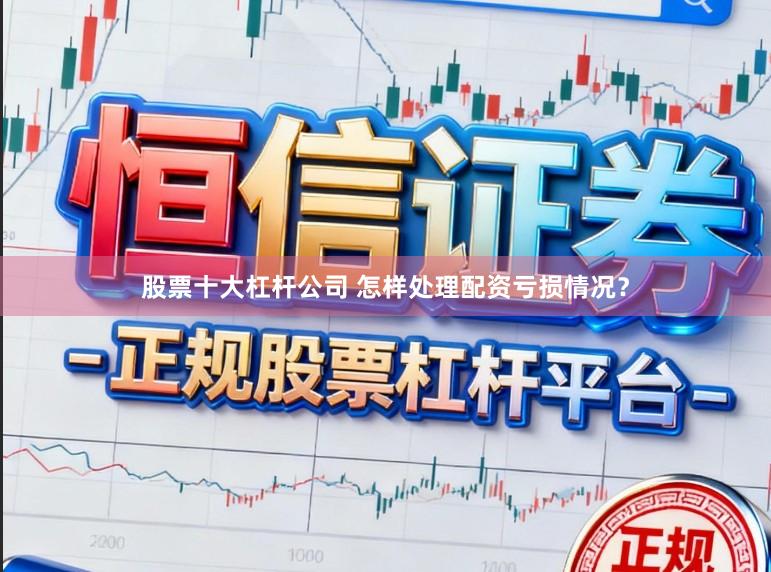 股票十大杠杆公司 怎样处理配资亏损情况？