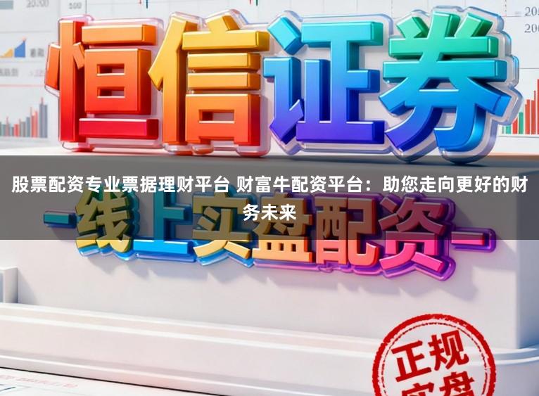 股票配资专业票据理财平台 财富牛配资平台：助您走向更好的财务未来