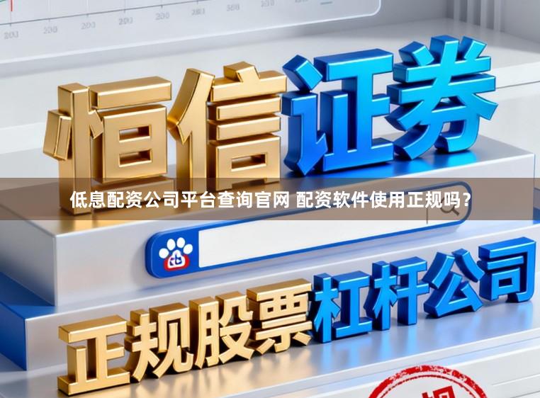 低息配资公司平台查询官网 配资软件使用正规吗？