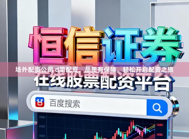 场外配资公司 d简配资，品质有保障，轻松开启配资之旅