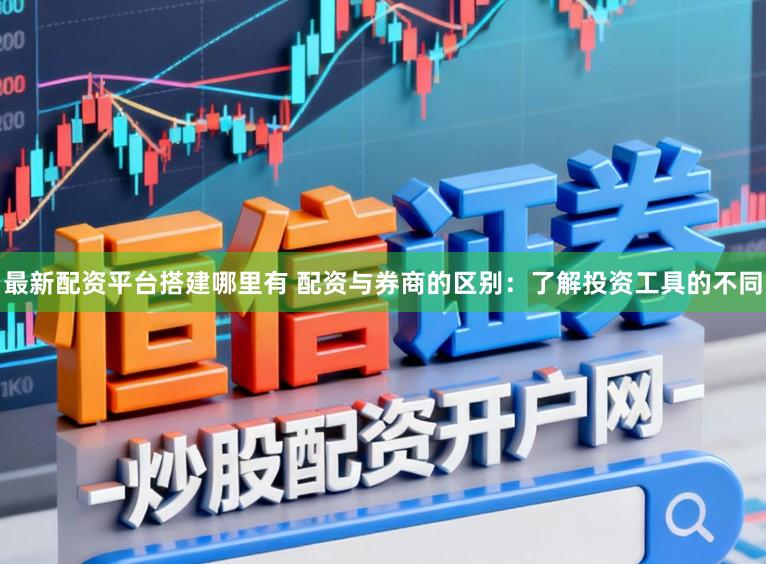 最新配资平台搭建哪里有 配资与券商的区别：了解投资工具的不同