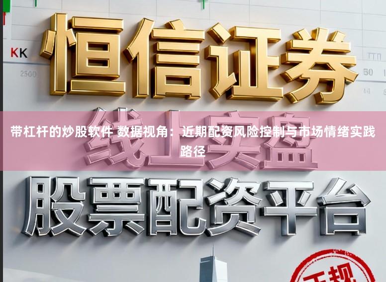 带杠杆的炒股软件 数据视角：近期配资风险控制与市场情绪实践路径