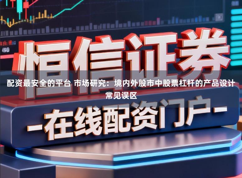 配资最安全的平台 市场研究：境内外股市中股票杠杆的产品设计常见误区