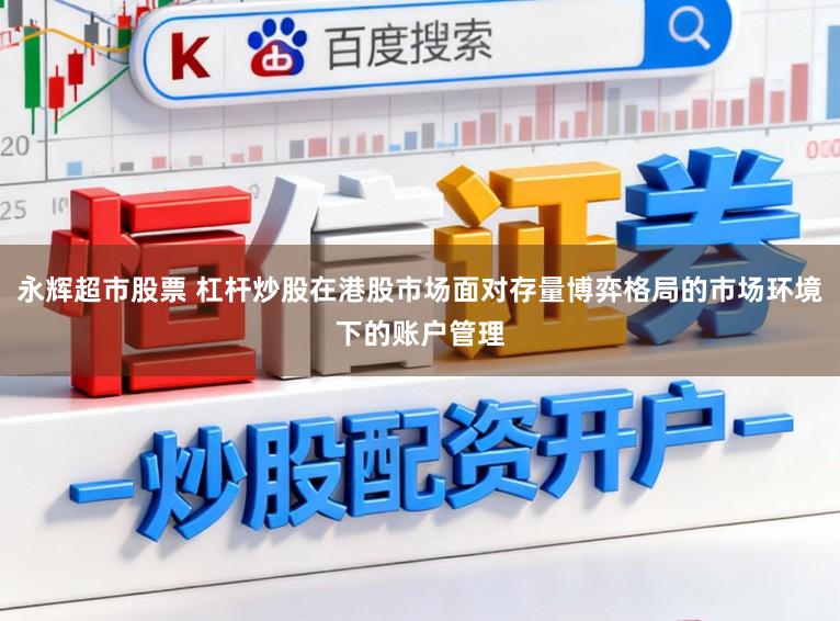 永辉超市股票 杠杆炒股在港股市场面对存量博弈格局的市场环境下的账户管理
