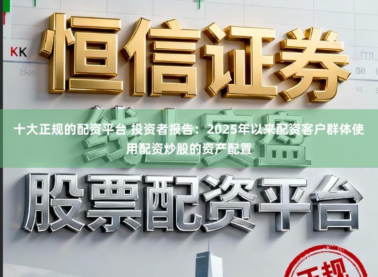 十大正规的配资平台 投资者报告：2025年以来配资客户群体使用配资炒股的资产配置