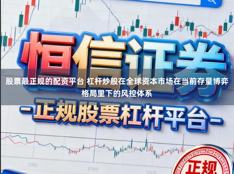 股票最正规的配资平台 杠杆炒股在全球资本市场在当前存量博弈格局里下的风控体系