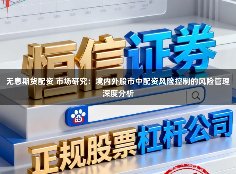 无息期货配资 市场研究：境内外股市中配资风险控制的风险管理深度分析