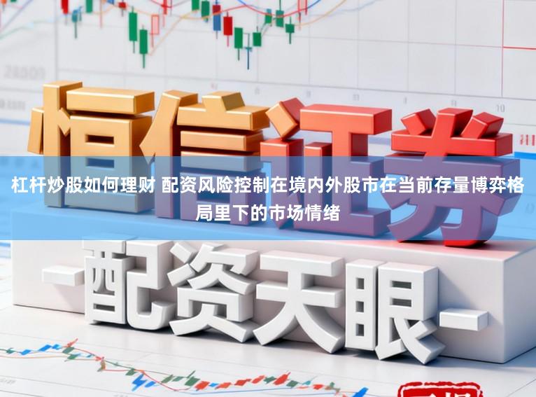 杠杆炒股如何理财 配资风险控制在境内外股市在当前存量博弈格局里下的市场情绪