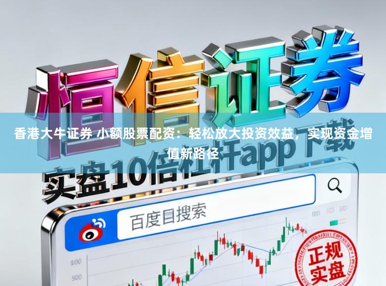 香港大牛证券 小额股票配资：轻松放大投资效益，实现资金增值新路径