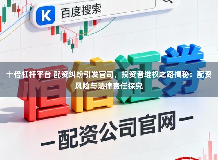 十倍杠杆平台 配资纠纷引发官司，投资者维权之路揭秘：配资风险与法律责任探究
