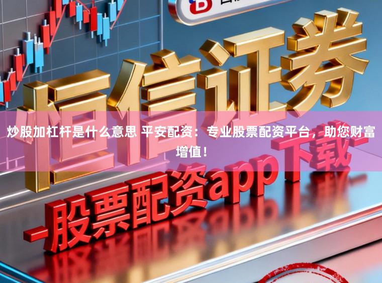 炒股加杠杆是什么意思 平安配资:专业股票配资平台,助您财富增值!